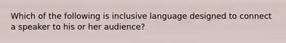 Which of the following is inclusive language designed to connect a speaker to his or her audience?