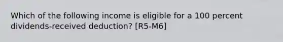 Which of the following income is eligible for a 100 percent dividends-received deduction? [R5-M6]