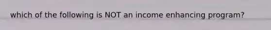 which of the following is NOT an income enhancing program?