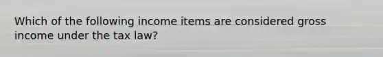 Which of the following income items are considered gross income under the tax law?