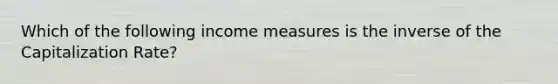 Which of the following income measures is the inverse of the Capitalization Rate?