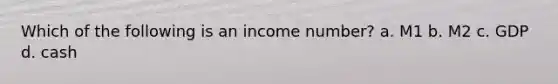 Which of the following is an income number? a. M1 b. M2 c. GDP d. cash