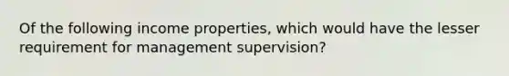 Of the following income properties, which would have the lesser requirement for management supervision?