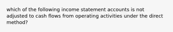 which of the following <a href='https://www.questionai.com/knowledge/kCPMsnOwdm-income-statement' class='anchor-knowledge'>income statement</a> accounts is not adjusted to cash flows from operating activities under the direct method?