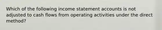 Which of the following income statement accounts is not adjusted to cash flows from operating activities under the direct method?