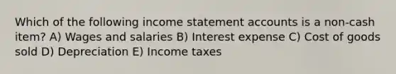 Which of the following income statement accounts is a non-cash item? A) Wages and salaries B) Interest expense C) Cost of goods sold D) Depreciation E) Income taxes