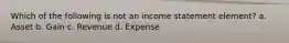 Which of the following is not an income statement element? a. Asset b. Gain c. Revenue d. Expense