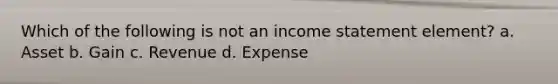 Which of the following is not an income statement element? a. Asset b. Gain c. Revenue d. Expense