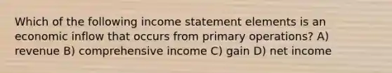 Which of the following income statement elements is an economic inflow that occurs from primary operations? A) revenue B) comprehensive income C) gain D) net income