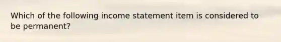 Which of the following income statement item is considered to be permanent?