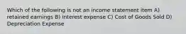 Which of the following is not an income statement item A) retained earnings B) interest expense C) Cost of Goods Sold D) Depreciation Expense