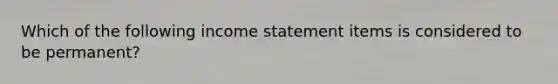 Which of the following income statement items is considered to be permanent?