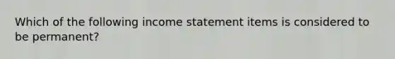 Which of the following income statement items is considered to be​ permanent?