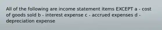 All of the following are income statement items EXCEPT a - cost of goods sold b - interest expense c - accrued expenses d - depreciation expense