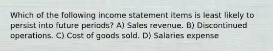 Which of the following income statement items is least likely to persist into future periods? A) Sales revenue. B) Discontinued operations. C) Cost of goods sold. D) Salaries expense