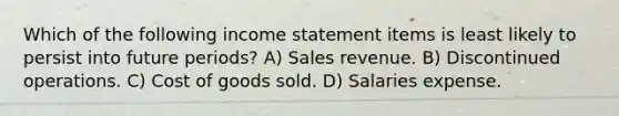 Which of the following income statement items is least likely to persist into future periods? A) Sales revenue. B) Discontinued operations. C) Cost of goods sold. D) Salaries expense.