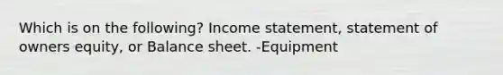 Which is on the following? Income statement, statement of owners equity, or Balance sheet. -Equipment