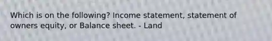 Which is on the following? Income statement, statement of owners equity, or Balance sheet. - Land