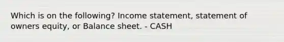 Which is on the following? Income statement, statement of owners equity, or Balance sheet. - CASH