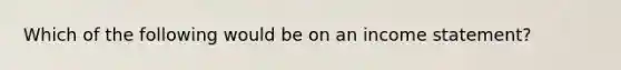 Which of the following would be on an income statement?