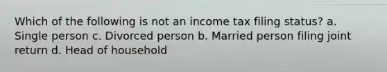 Which of the following is not an income tax filing status? a. Single person c. Divorced person b. Married person filing joint return d. Head of household