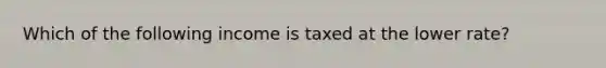 Which of the following income is taxed at the lower rate?