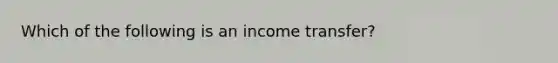 Which of the following is an income transfer?