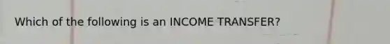 Which of the following is an INCOME TRANSFER?