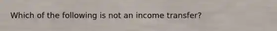 Which of the following is not an income transfer?