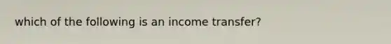 which of the following is an income transfer?