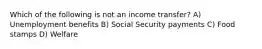 Which of the following is not an income transfer? A) Unemployment benefits B) Social Security payments C) Food stamps D) Welfare