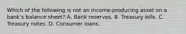 Which of the following is not an​ income-producing asset on a​ bank's balance​ sheet? A. Bank reserves. B. Treasury bills. C. Treasury notes. D. Consumer loans.