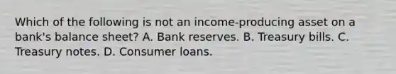 Which of the following is not an​ income-producing asset on a​ bank's balance​ sheet? A. Bank reserves. B. Treasury bills. C. Treasury notes. D. Consumer loans.