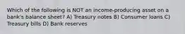 Which of the following is NOT an income-producing asset on a bank's balance sheet? A) Treasury notes B) Consumer loans C) Treasury bills D) Bank reserves