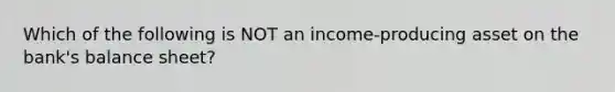 Which of the following is NOT an income-producing asset on the bank's balance sheet?