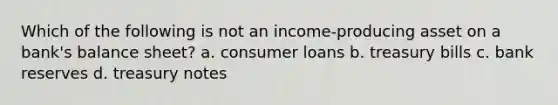 Which of the following is not an income-producing asset on a bank's balance sheet? a. consumer loans b. treasury bills c. bank reserves d. treasury notes