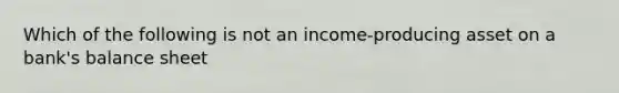 Which of the following is not an​ income-producing asset on a​ bank's balance​ sheet