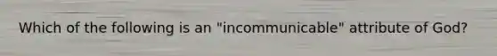 Which of the following is an "incommunicable" attribute of God?