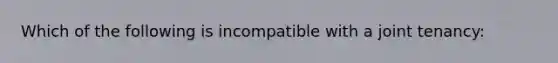 Which of the following is incompatible with a joint tenancy: