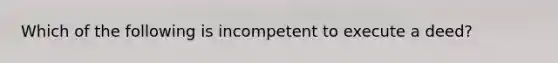 Which of the following is incompetent to execute a deed?