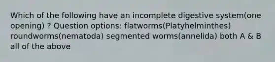 Which of the following have an incomplete digestive system(one opening) ? Question options: flatworms(Platyhelminthes) roundworms(nematoda) segmented worms(annelida) both A & B all of the above