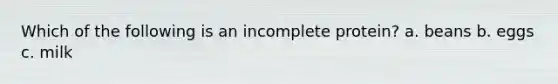 Which of the following is an incomplete protein? a. beans b. eggs c. milk