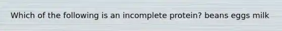 Which of the following is an incomplete protein? beans eggs milk