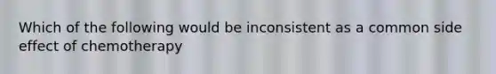 Which of the following would be inconsistent as a common side effect of chemotherapy