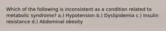 Which of the following is inconsistent as a condition related to metabolic syndrome? a.) Hypotension b.) Dyslipidemia c.) Insulin resistance d.) Abdominal obesity