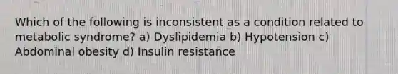 Which of the following is inconsistent as a condition related to metabolic syndrome? a) Dyslipidemia b) Hypotension c) Abdominal obesity d) Insulin resistance