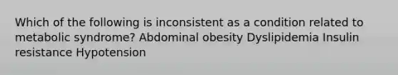 Which of the following is inconsistent as a condition related to metabolic syndrome? Abdominal obesity Dyslipidemia Insulin resistance Hypotension