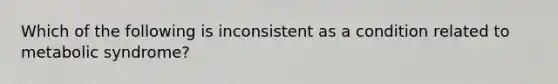 Which of the following is inconsistent as a condition related to metabolic syndrome?