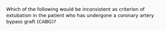 Which of the following would be inconsistent as criterion of extubation in the patient who has undergone a coronary artery bypass graft (CABG)?
