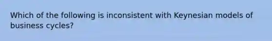 Which of the following is inconsistent with Keynesian models of business cycles?